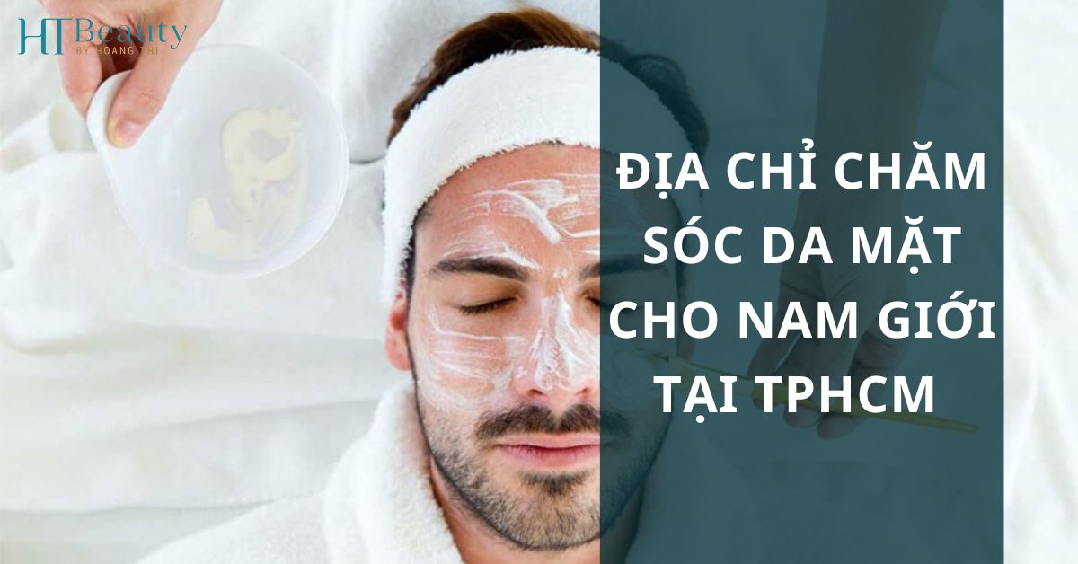 Địa chỉ chăm sóc da mặt cho nam giới tại tphcm chất lượng, riêng tư