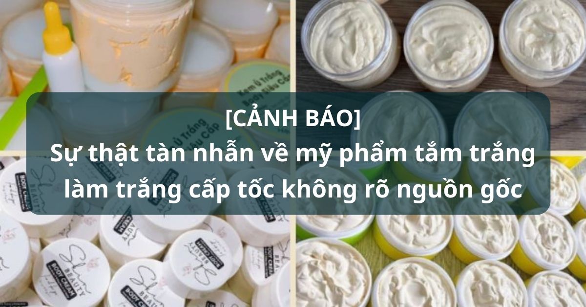 [CẢNH BÁO] Sự thật tàn nhẫn về mỹ phẩm tắm trắng làm trắng cấp tốc không rõ nguồn gốc