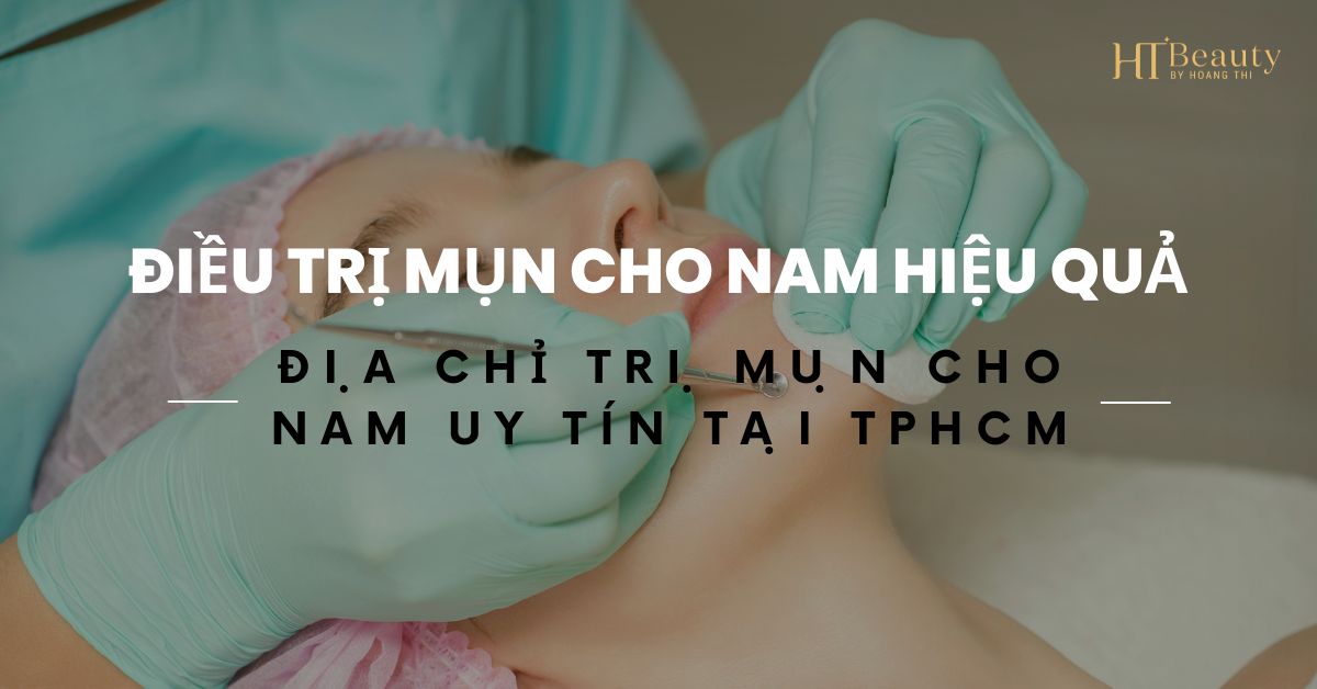 Điều Trị Mụn Cho Nam Hiệu Quả - Địa Chỉ Trị Mụn Cho Nam Uy Tín Tại TpHCM